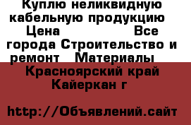 Куплю неликвидную кабельную продукцию › Цена ­ 1 900 000 - Все города Строительство и ремонт » Материалы   . Красноярский край,Кайеркан г.